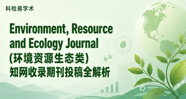 Environment, Resource and Ecology Journal(环境资源生态类)知网收录期刊投稿全解析