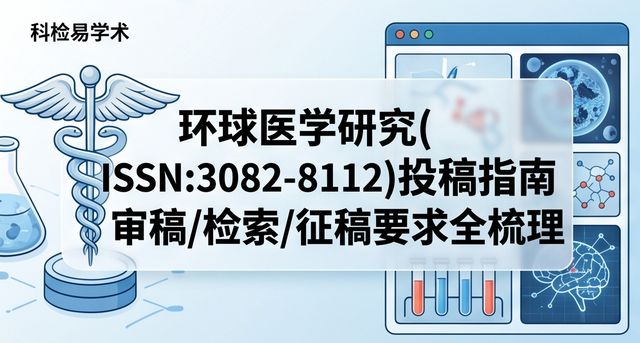 环球医学研究(ISSN:3082-8112)投稿指南 审稿/检索/征稿要求全梳理